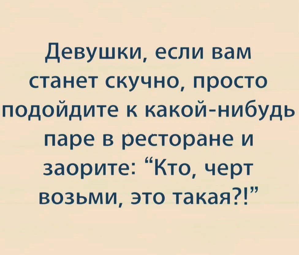 Девушки, если вам станет скучно, просто подойдите к какойнибудь паре в ресторане и заорите: кто, черт возьми, это такая?!