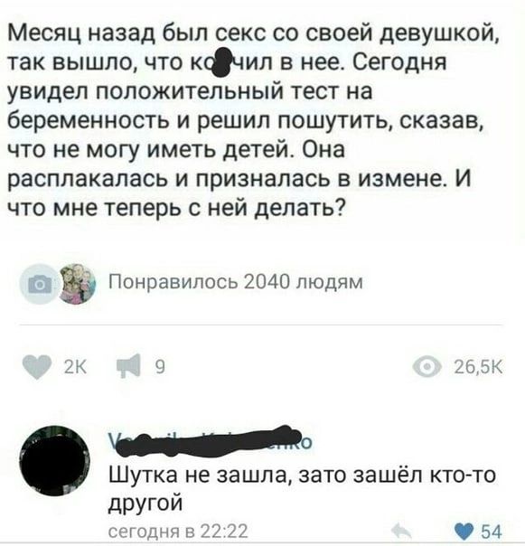 Месяц назад был секс со своей девушкой так вышло что кФил в нее Сегодня увидел положительный тест на беременность и решил пошутить сказав что не могу иметь детей Она расплакалась и призналась в измене И что мне теперь с ней делать Понравилось 2040 людям Шутка не зашла зато зашёл ктото другой 054