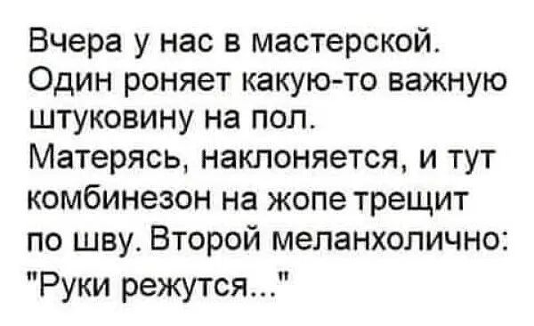 Вчера у нас в мастерской Один роняет какую то важную штуковину на пол Матерясь наклоняется и тут комбинезон на жопе трещит по шву Второй меланхолично Руки режутся