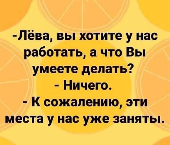 Лёва вы хотите у нас работать а что Вы умеете делать Ничего К сожалению эти места у нас уже заняты