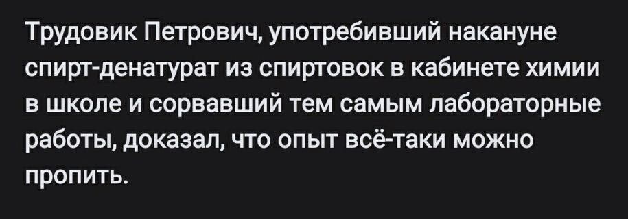 Трудовик Петрович употребивший накануне спирт денатурат из спиртовок в кабинете химии в школе и сорвавший тем самым лабораторные работы доказал что опыт всё таки можно пропить