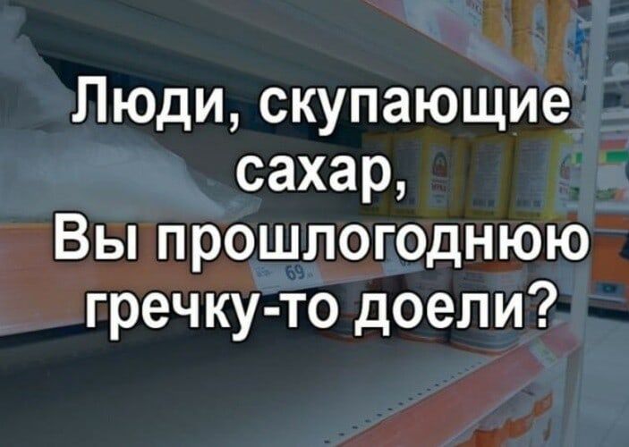 Люди скупающие сахар Вы прошлогоднюю гречку то доели