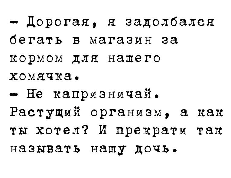 Дорогая задолбался бегать в магазин за кормом для нашего хомячка не капризничай Растущий организм а как ты хотел И прекрати так называть нашу дочь