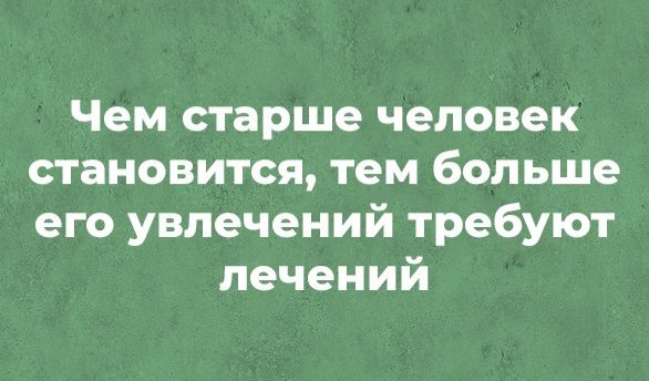 Чем старше человек становится тем больше его увлечений требуют лечений