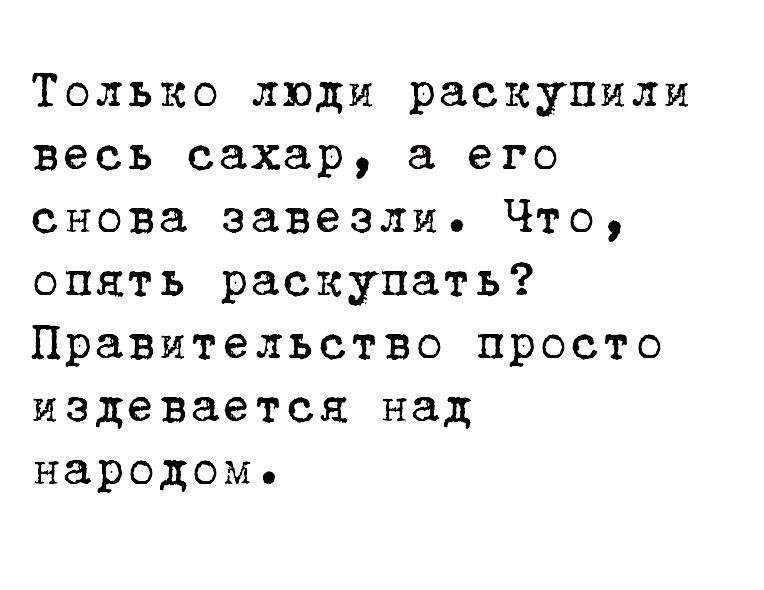 Только люди раскупили весь сахар его снова завезли Что опять раскупать Правительство просто издевается над народом