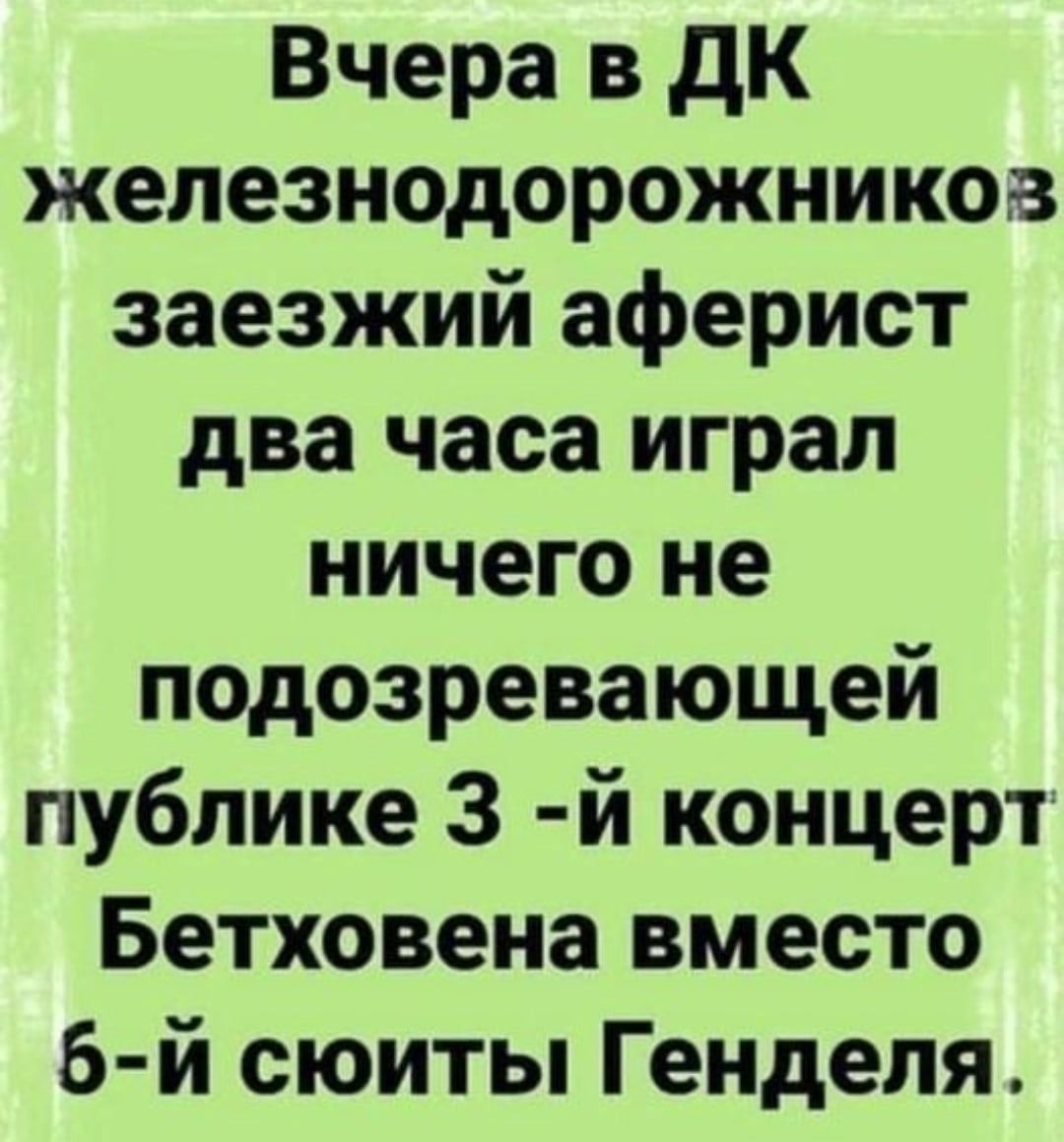 Вчера в дк железнодорожников заезжий аферист два часа играл ничего не подозревающей публике 3 й концерт Бетховена вместо 6 й сюиты Генделя