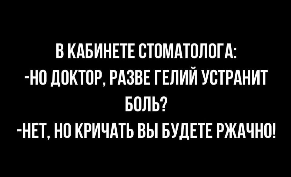 В КАБИНЕТЕ СТОМАТОЛОГА Н0 ДОКТОР РАЗВЕ ГЕЛИЙ УВТРАНИТ БОЛЬ НЕТ НО КРИЧАТЬ ВЫ БУДЕТЕ РЖАЧНО