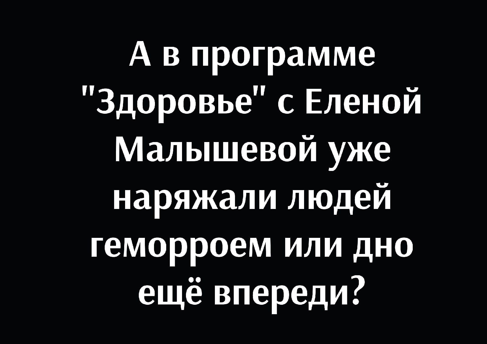 А в программе Здоровье с Еленой Малышевой уже наряжали людей геморроем или дно ещё впереди