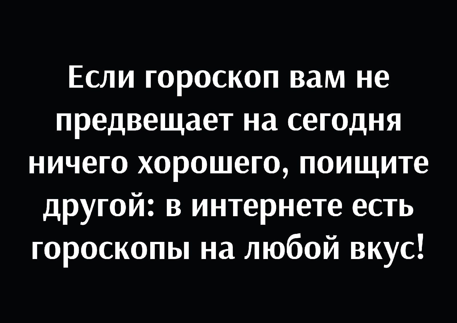 Если гороскоп вам не предвещает на сегодня ничего хорошего поищите другой в интернете есть гороскопы на любой вкус