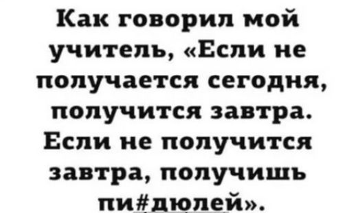 Как говорил мой учитель Если не получается сегодня получится завтра Если не получится завтра получишь пидюпей