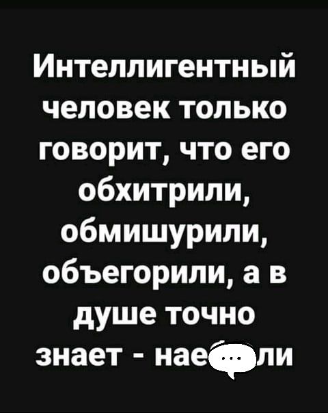 Интеллигентный человек только говорит что его обхитрили обмишурили объегорили а в душе точно знает наефли