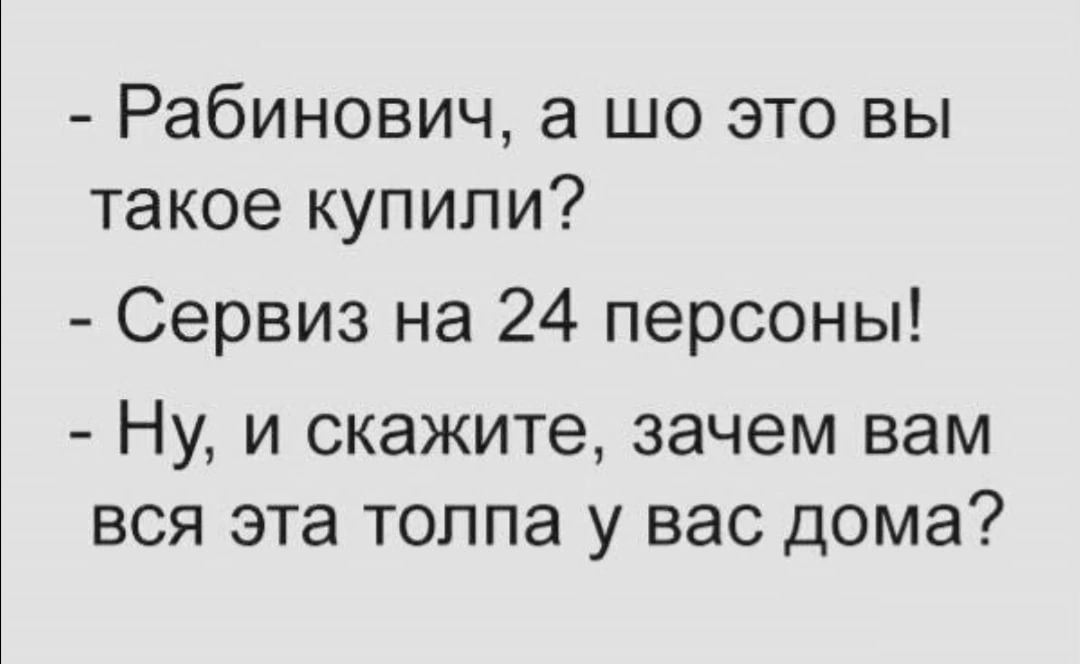 Рабинович а шо это вы такое купили Сервиз на 24 персоны Ну и скажите зачем вам вся эта толпа у вас дома