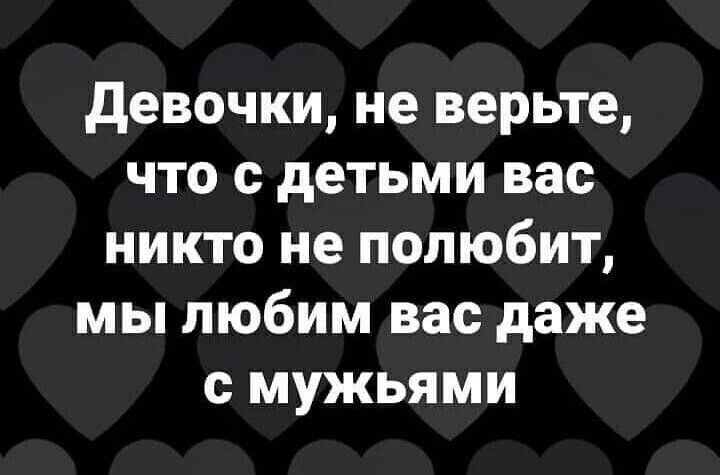 Девочки не верьте что с детьми вас никто не полюбит мы любим васдаже с мужьями