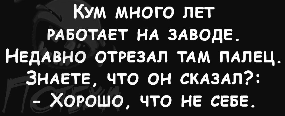 КУМ МНОГО ЛЕТ РАБОТАЕТ НА ЗАВОДЕ НЕДАВНО ОТРЕЗАЛ ТАМ ПАЛЕЦ ЗНАЕТЕ ЧТО ОН СКАЗАЛ ХоРошо Что НЕ СЕБЕ