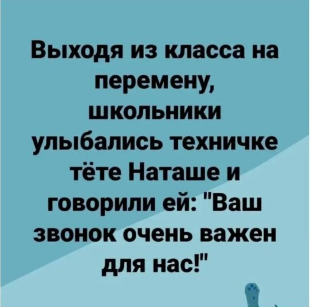 Выходя из класса на перемену школьники улыбались техничке тёте Наташе и говорили ей Ваш звонок очень важен для нас