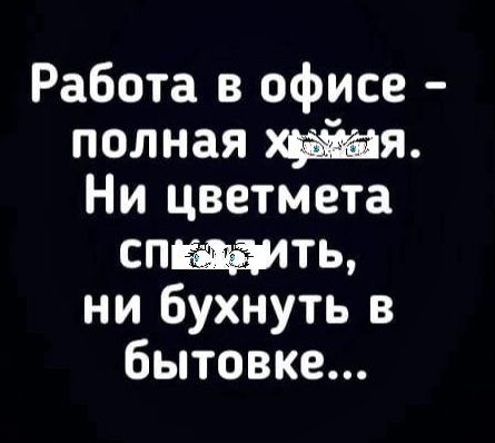 Работа в офисе полная ха ыя Ни цветмета спеадить ни бухнуть в бытовке