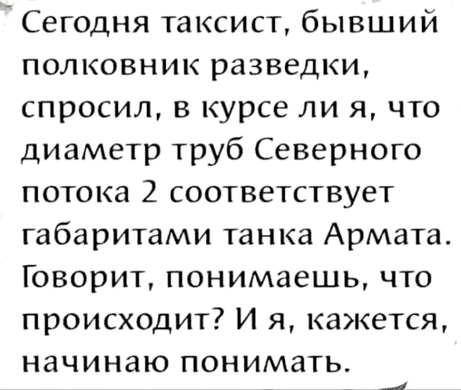 Сегодня таксист бывший полковник разведки спросил в курсе ЛИ я что диаметр труб Северного потока 2 соответствует габаритами танка Армата Говорит понимаешь что происходит И я кажется начинаю понимать