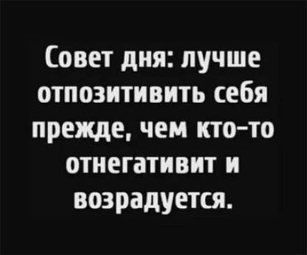 Совет дня лучше отпозитивить себя прежде чем кто то отнегативит и возрадуется