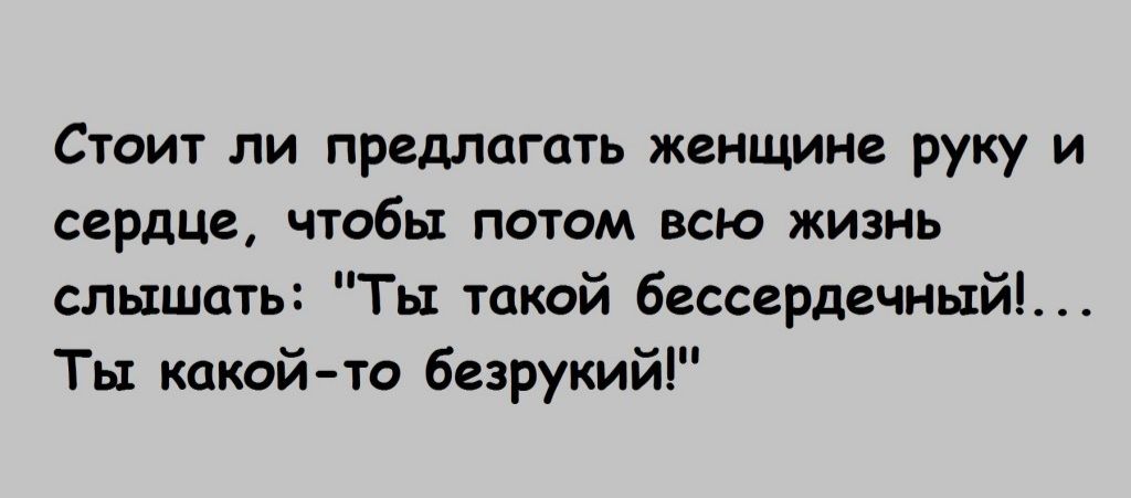 Стоит ли предлагать женщине руку и сердце чтобы потом всю жизнь слышать Ты такой бессердечиый Ты какойто безрукий