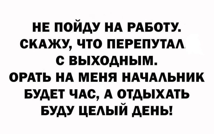 НЕ ПОЙАУ НА РАБОТУ СКАЖУ ЧТО ПЕРЕПУТАА с ВЫХОДНЫМ ОРАТЬ НА МЕНЯ НАЧААЬНИК БУАЕТ ЧАС А ОТДЫХАТЬ БУАУ ЦЕАЫЙ дЕНЬ