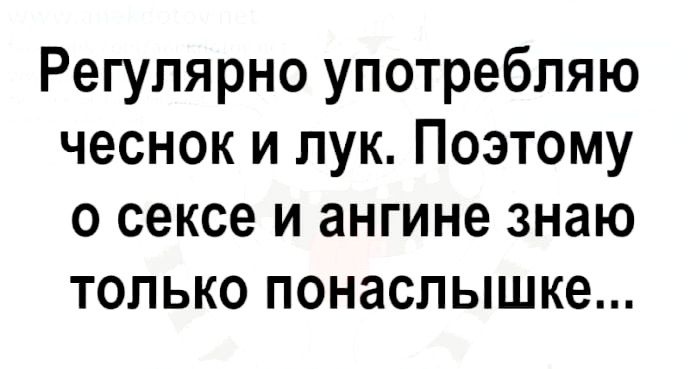 Регулярно употребляю чеснок и лук Поэтому о сексе и ангине знаю только понаслышке