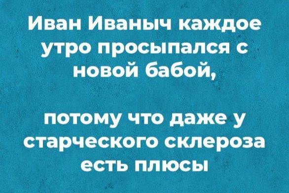 Иван Иваныч каждое утро просыпался новой Бабай ПОТОМУ ЧТО даже У старческого склероза есть ПЛЮСЫ