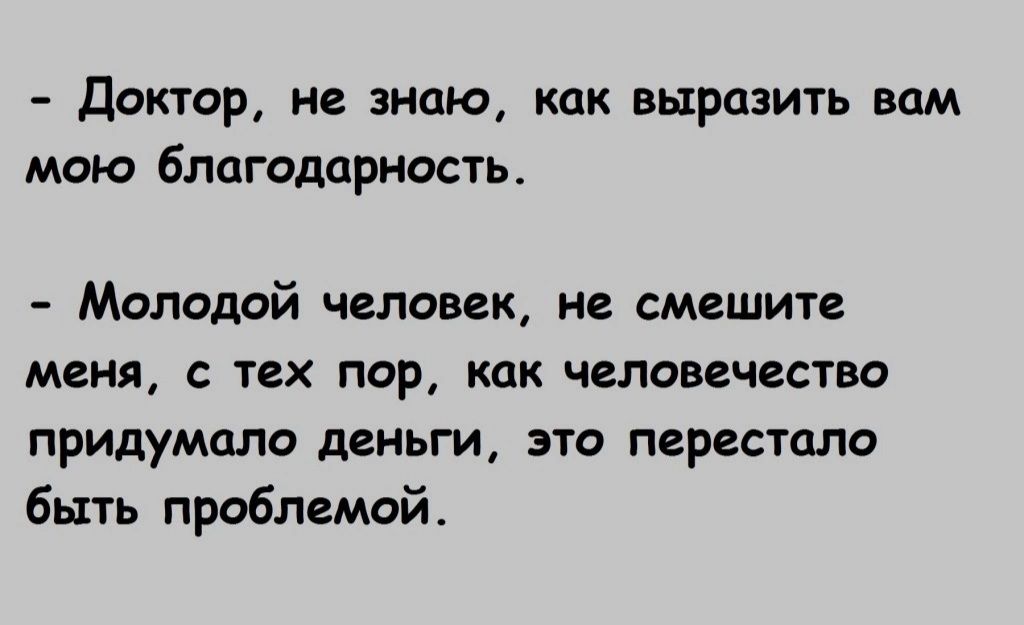 ДОКТОР И знаю как ВЫРОЗИТЬ ВОМ мою благодарность Молодой человек не смешите меня с тех пор как человечество придумала деньги это перестала быть проблемой