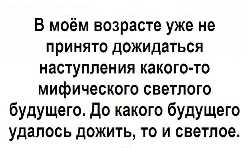В моём возрасте уже не ПРИНЯТО дожидаться наступления какого то мифического светлого будущего до какого будущего удалось дожить то и светлое