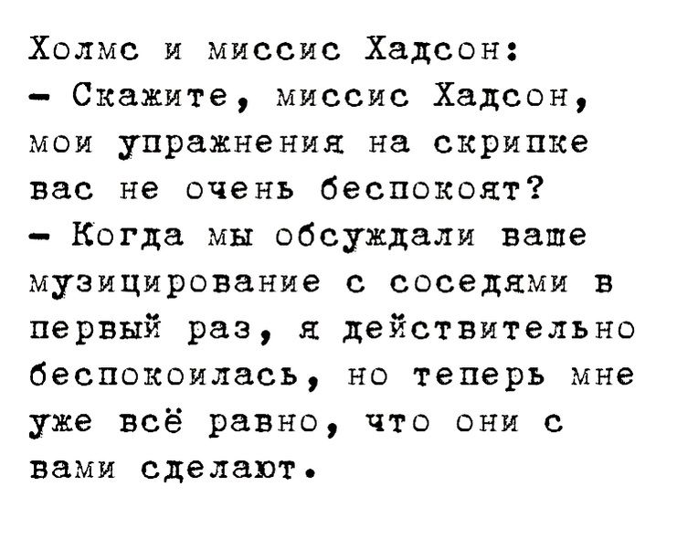 Холмс и миссис Хадсон Скажите миссис Хадсон мои упражнения на скрипке вас не очень беспокоят Когда мы обсужднли ваше музицирование с соседями в первый раз я действительно беспокоилась но теперь мне уже всё равно что они с вами сделают