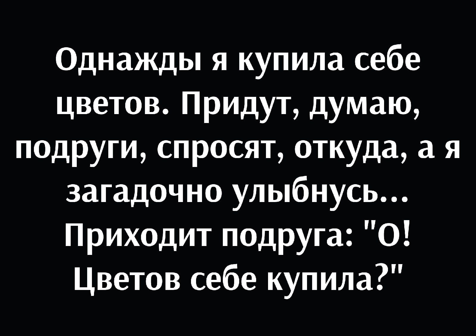Однажды я купила себе цветов Придут думаю подруги спросят откуда а я загадочно улыбнусь Приходит подруга О Цветов себе купила