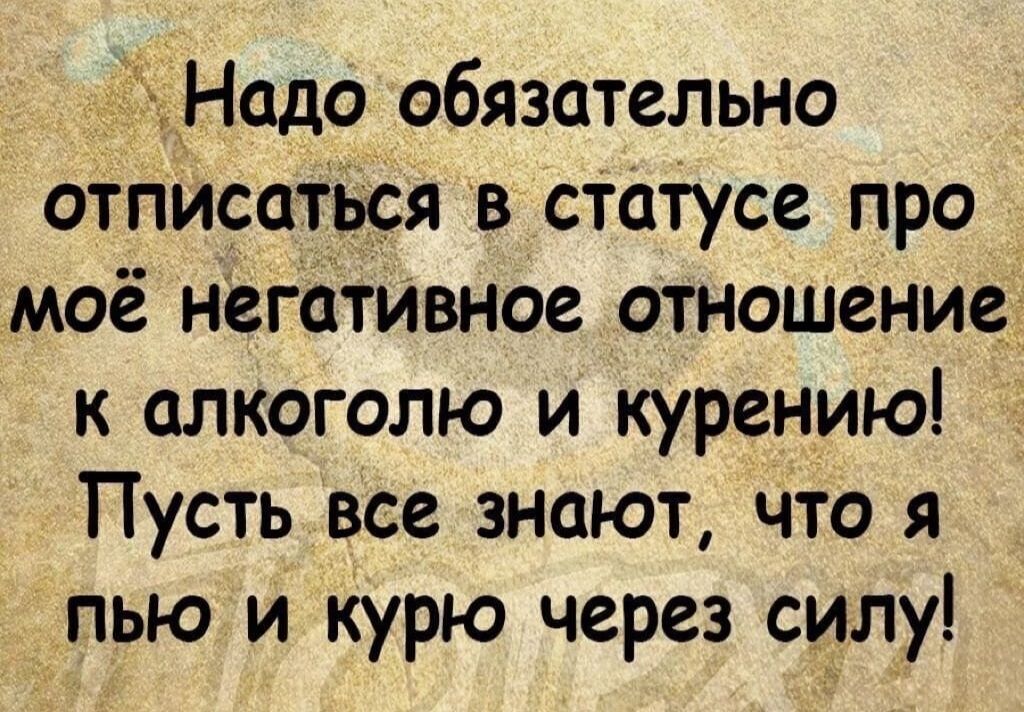 Надо обязательно отписаться в статусе про моё негативное отношение к алкоголю и курению Пусть все знают что я пью и курю через силу