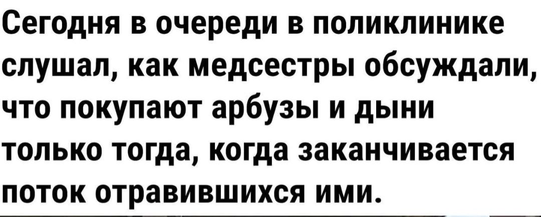 Сегодня в очереди в поликлинике слушал как медсестры обсуждали что покупают арбузы и дыни только тогда когда заканчивается поток отравившихся ими