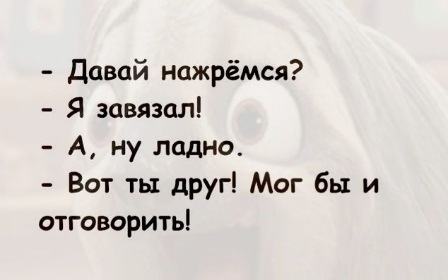 Давай нажрёмся Я завязал А ну ладно Вот ть друг Мог бы и отговорить