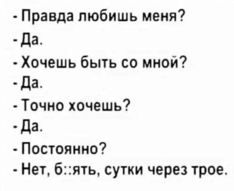 Правда любишь меня даА Хочешь быть со мной Да Точно хочешь да Постоянно Нет бять сутки через трое