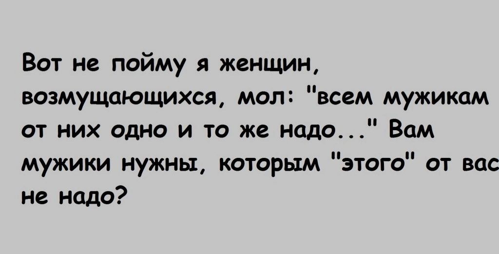 Вот не пойму я женшин возмущающихся мол всем мужикам от них одно и то же Надо Вам мужики нужны кдпарьш этого пт вас не надо