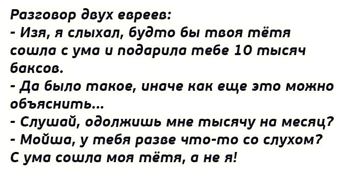 Разговор двух вправе Изя я слыхал Будто бы твоя тётя сошла сума и подарила тебе 10 тысяч баксов Да было такое иначе как еще это можно пбъяснить Слушай одилжишь мне тысячу на месяц Мойша у тебя разве что тп со слухом С уми спшлп мдя тётя и не я