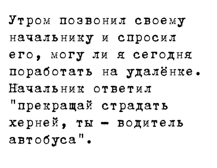 Утром позвонил своему начальнику И спросил его могу ли я сегодня поработать на удалёнке Начальник ответил прекращай страдать херней ты водитель автобуса