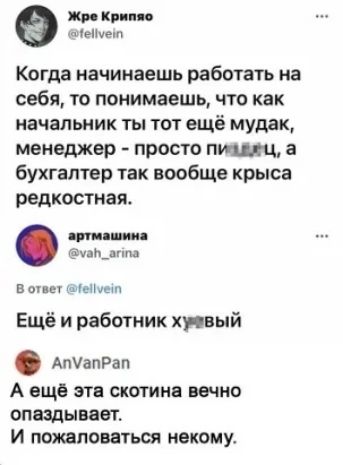 жи кри ци идеиет Когда начинаешь работать на себя то понимаешь что как начальник ты тот ещё мудак менеджер просто птиц а бухгалтер так вообще крыса редкостная Упйдшм В ответ штішп Ещё и работник хивый АтапРап А еще эта скотина вечно опаздывает и поцеловаться некому