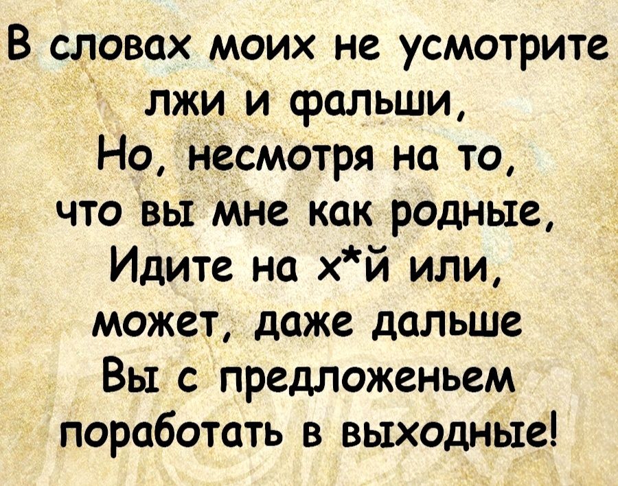 В словах моих не усмотрите лжи и фальши Но несмотря на то что вы мне как родные Идите на хй или может даже дальше Вы с предложеньем поработать в выходные