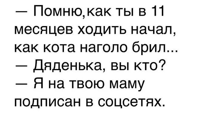 Помнюкак ты в 11 месяцев ходить начал как кота наголо брил Дяденька вы кто Я на твою маму подписан в соцсетях