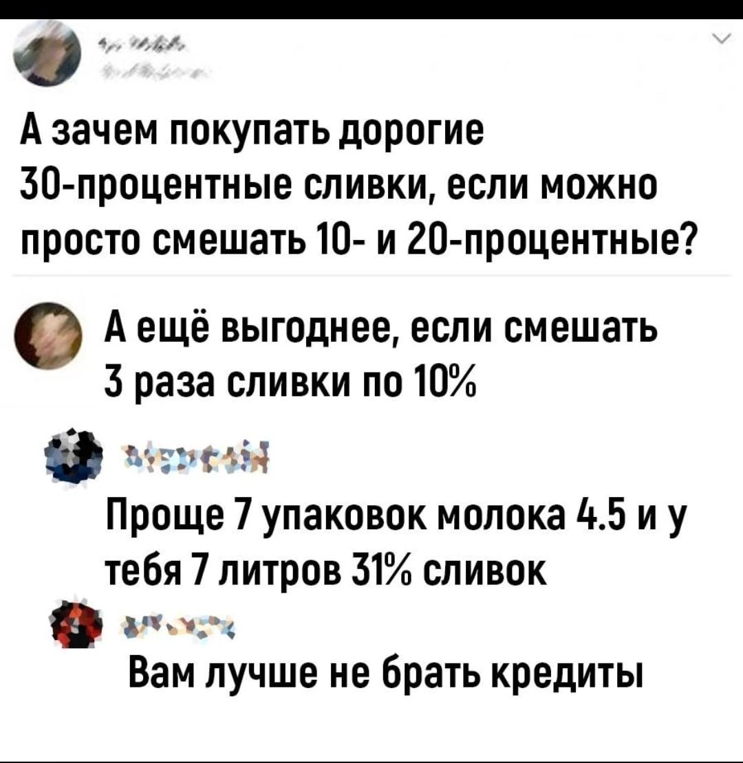 А зачем покупать дорогие Раа процентные оливки если можно просто смешать 10 и 20 процентные А ещё выгоднее если смешать 3 раза сливки по 10 в Проще 7 упаковок молока 5 и у тебя 7 литров 31 сливок гид Вам лучше не брать кредиты