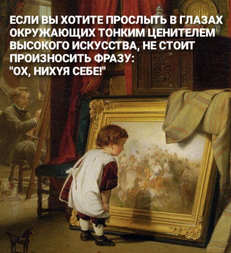 ЕСЛИ ХОТИТЕ ПРОСЛЬПЬ В ГЛАЗАХ ОКРУЖАЮЩИХ ТОНКИМ ЦЕНИТЕЛЕМ ВЬЮОКОГО ИСКУССТВА НЕ СТОИТ ПРОИЗНОСИТЬ ФРАЗУ ОХ НИХУЯ СЕБЕ
