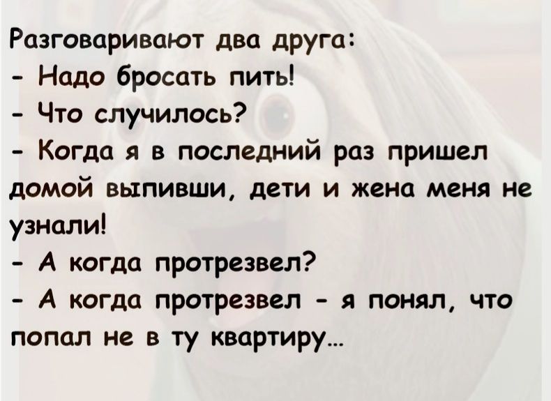 Разговаривают два друга Надо бросать пить Что случилось Когда я в последний раз пришел домой выпивши дети и жена меня не узнали А когда протрезвел А когда протрезвел я понял что попал не в ту квартиру