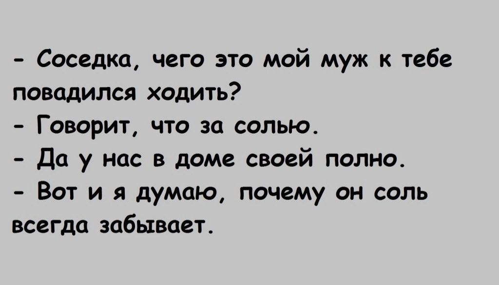 Соседка чего это мой муж к тебе повадился ходить Гаварит что за солью Да у нас в доме своей полно Вот и я думаю почему он соль всегда забывает