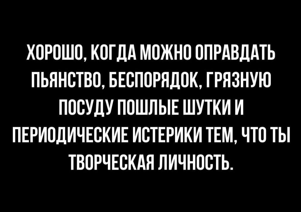 ХОРОШО КОГДА МОЖНО ОПРАВЛАТЬ ПЬННБТВО БЕСПОРЯДОК ГРПЗНУЮ ПОСУДУ ПОШЛЫЕ ШУТКИ И ПЕРИОДИЧЕОКИЕ ИОТЕРИКИ ТЕМ ЧТО ТЫ ТВОРЧЕСКАЯ ЛИЧНОСТЬ