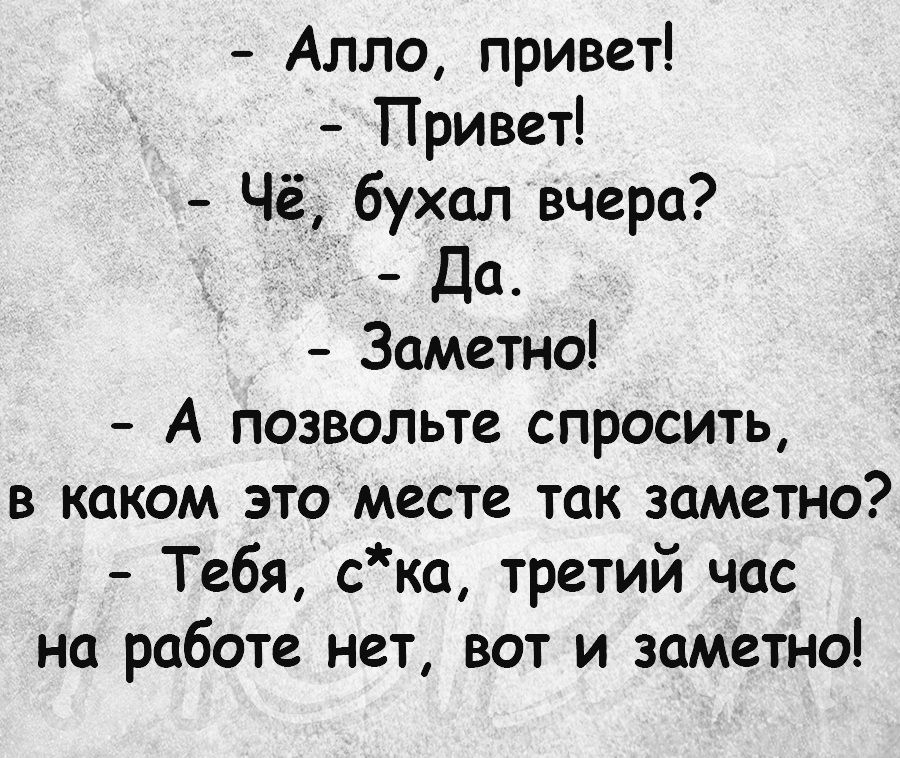 Алло привет Привет Чё бухал вчера Да Заметно А позвольте спросить в каком это месте так заметно Тебя ска третий час на работе нет вот и заметно