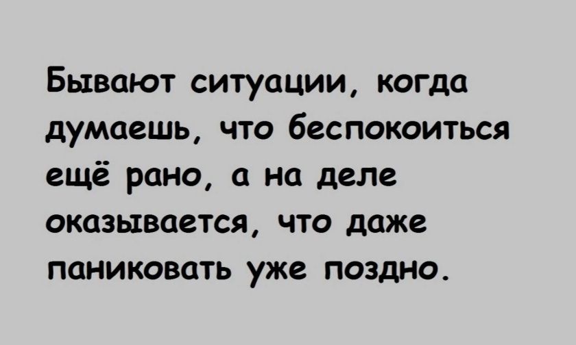 Бывают ситуации когда думаешь что беспокоиться ещё рано на деле оказывается что даже паниковать уже поздно
