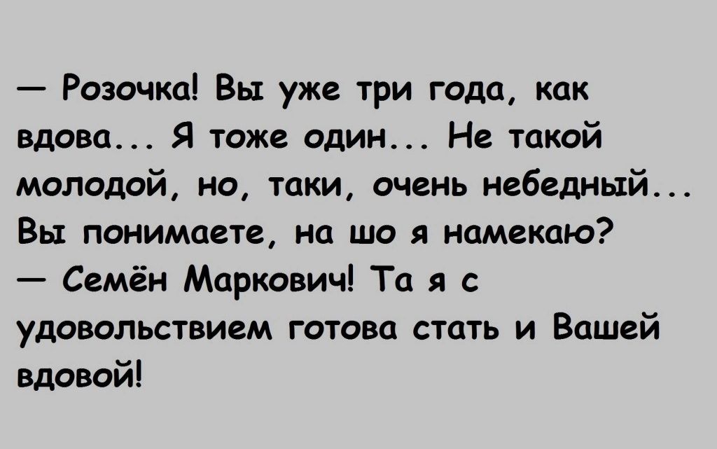 Розочка Вы уже три года как Вдова Я тоже один Не такой молодой но таки очень небедный Вы понимаете на що намекаю Семён Маркович Та с удовольствием готова стать и Вашей вдовой