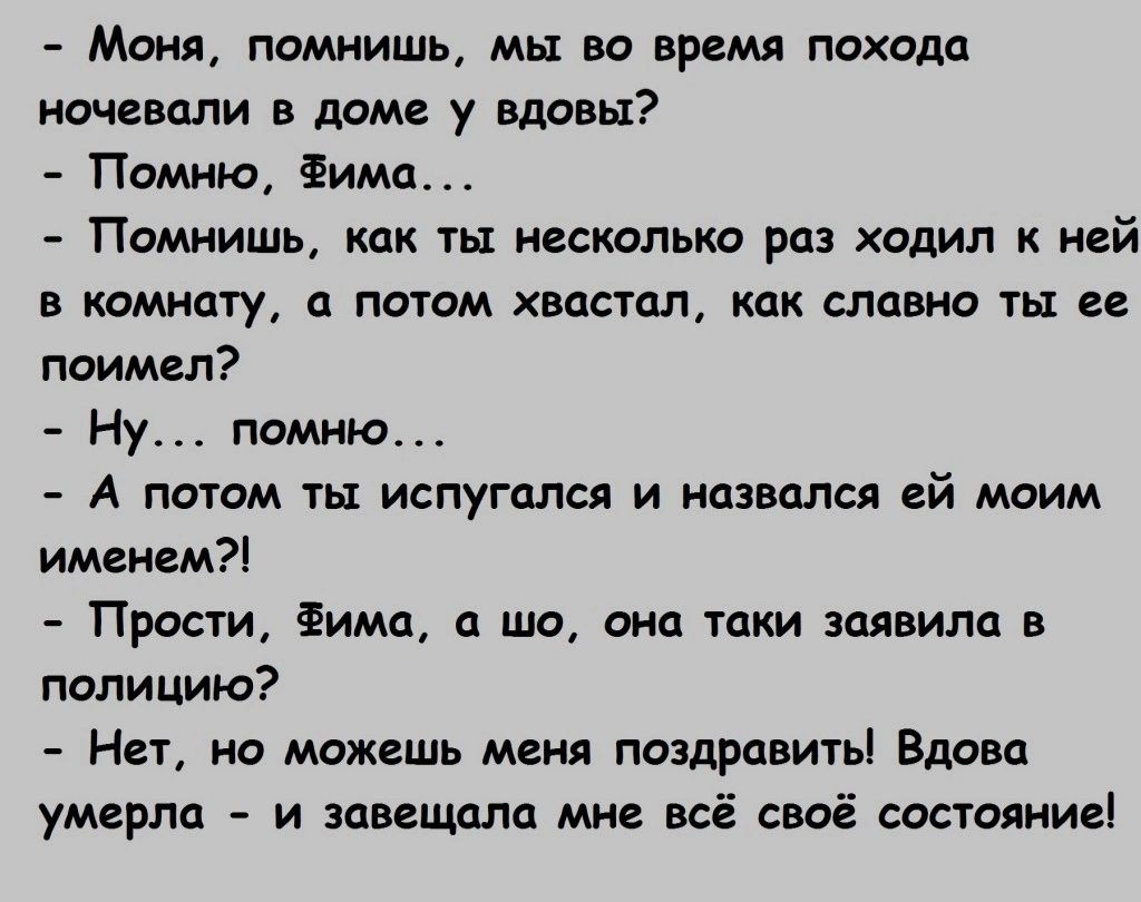 _ МОНЯ ПОМНИШЬ МЫ ВЦ ВРЕМЯ ПОХОДП ночевали в дом у вдовы Помню има Помнишь как ты несколькп раз ходил ней В КПМИдТу П ПОТОМ ХВОСТОЛ как СППВНО П в ппимвп Ну помню А потом ты испугался и назвался ей моим именем Првсти има а ша она таки заявила в полицию Нед но мзжвшь маил паздравитьі Вдова умерла и завещала мне всё своё састоянигі