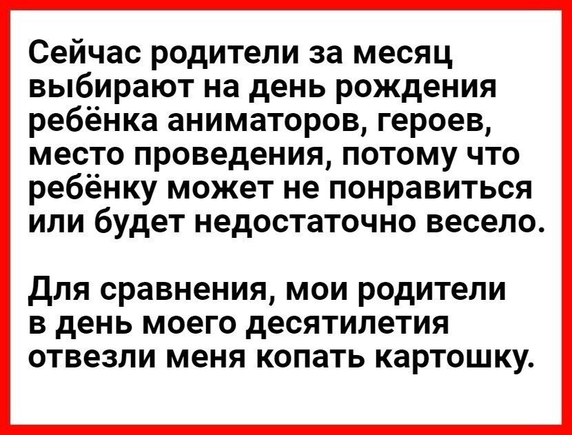 Сейчас родители за месяц выбирают на день рождения ребёнка аниматоров героев место проведения потому что ребёнку может не понравиться ИЛИ будет недостаточно весело для сравнения мои родители в день моего десятилетия отвезли меня копать картошку